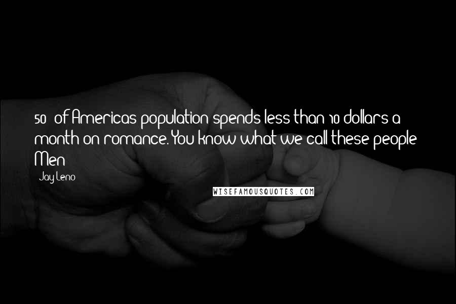 Jay Leno Quotes: 50% of Americas population spends less than 10 dollars a month on romance. You know what we call these people? Men!