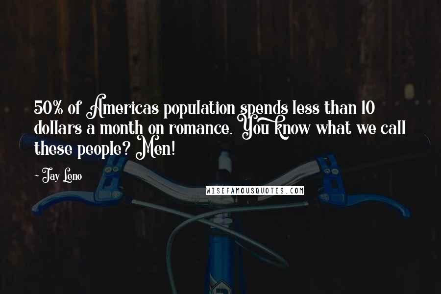 Jay Leno Quotes: 50% of Americas population spends less than 10 dollars a month on romance. You know what we call these people? Men!