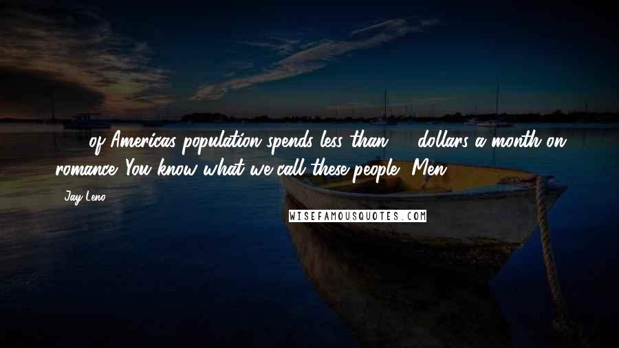 Jay Leno Quotes: 50% of Americas population spends less than 10 dollars a month on romance. You know what we call these people? Men!