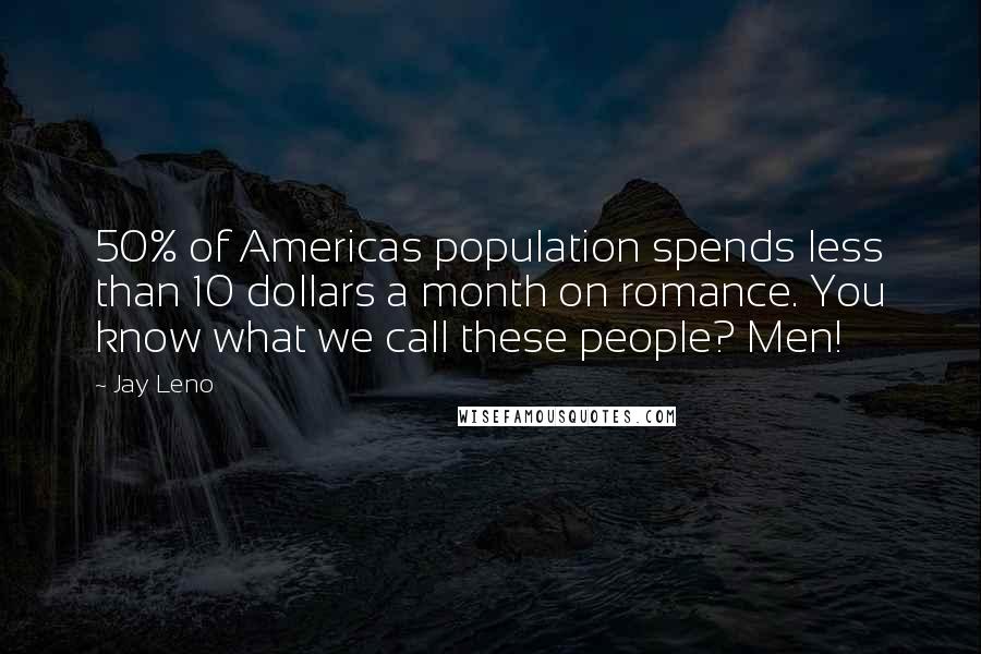 Jay Leno Quotes: 50% of Americas population spends less than 10 dollars a month on romance. You know what we call these people? Men!