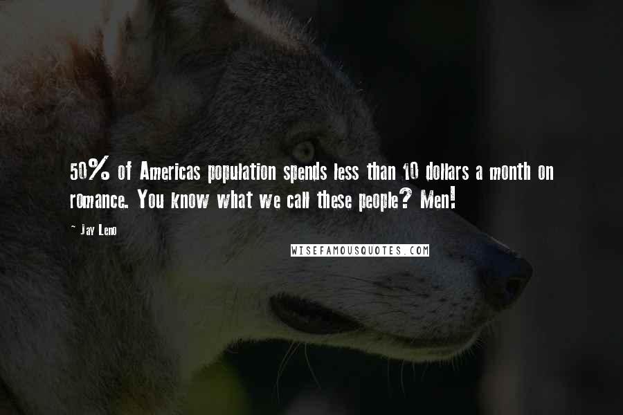 Jay Leno Quotes: 50% of Americas population spends less than 10 dollars a month on romance. You know what we call these people? Men!