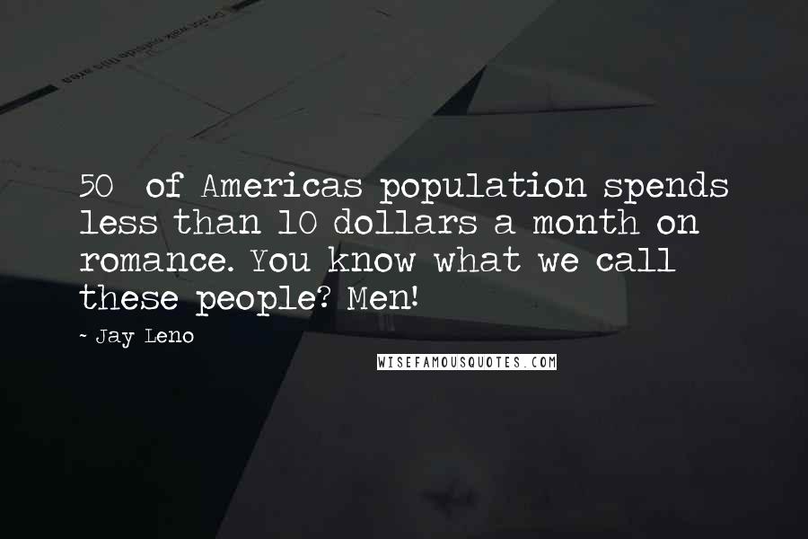 Jay Leno Quotes: 50% of Americas population spends less than 10 dollars a month on romance. You know what we call these people? Men!