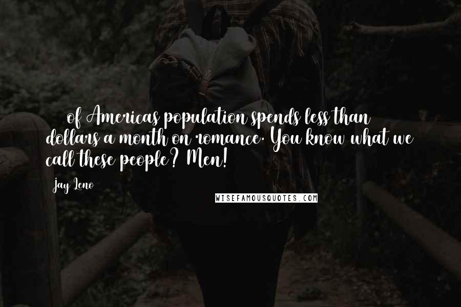 Jay Leno Quotes: 50% of Americas population spends less than 10 dollars a month on romance. You know what we call these people? Men!