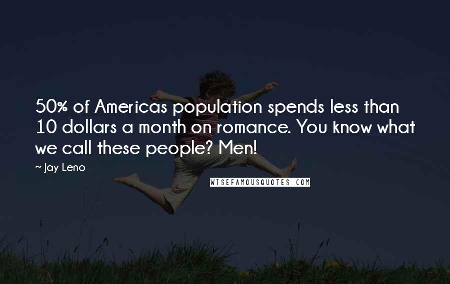 Jay Leno Quotes: 50% of Americas population spends less than 10 dollars a month on romance. You know what we call these people? Men!