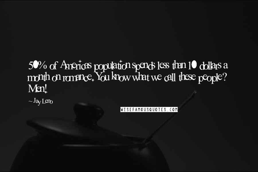Jay Leno Quotes: 50% of Americas population spends less than 10 dollars a month on romance. You know what we call these people? Men!