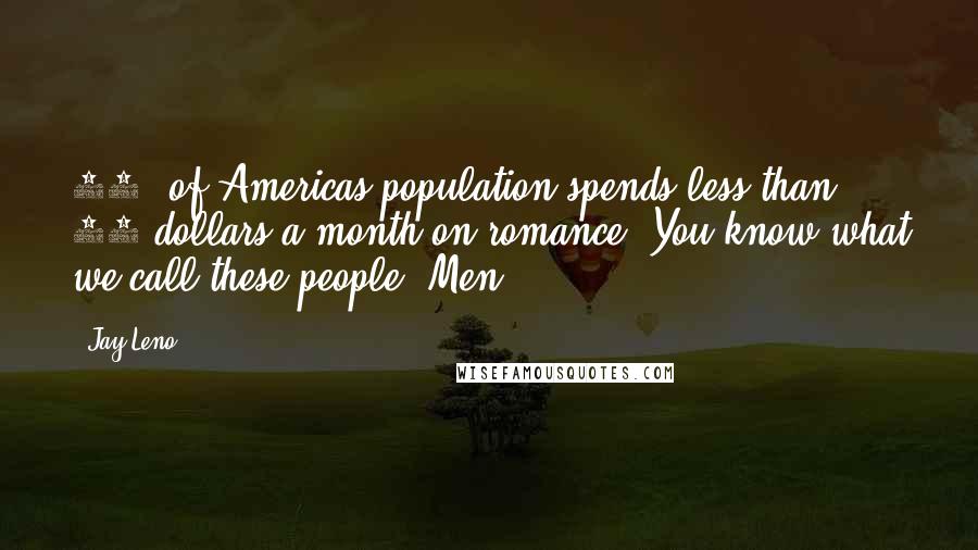 Jay Leno Quotes: 50% of Americas population spends less than 10 dollars a month on romance. You know what we call these people? Men!