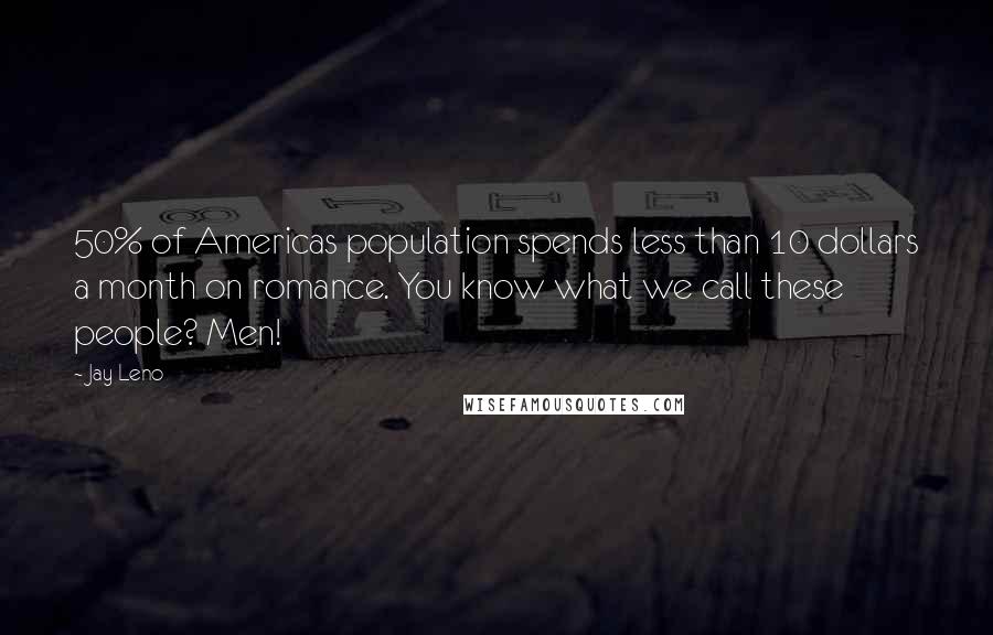 Jay Leno Quotes: 50% of Americas population spends less than 10 dollars a month on romance. You know what we call these people? Men!