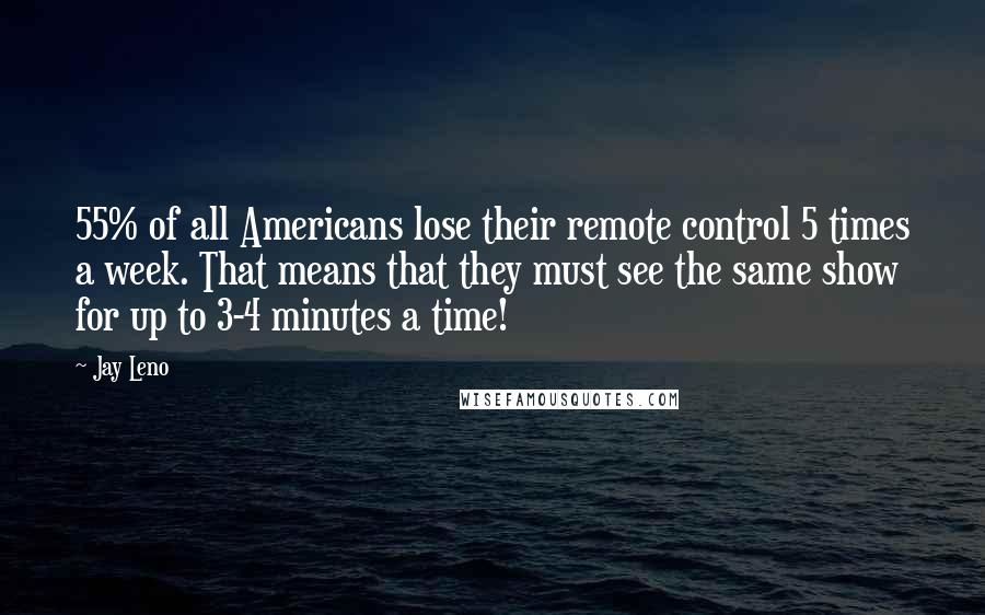 Jay Leno Quotes: 55% of all Americans lose their remote control 5 times a week. That means that they must see the same show for up to 3-4 minutes a time!