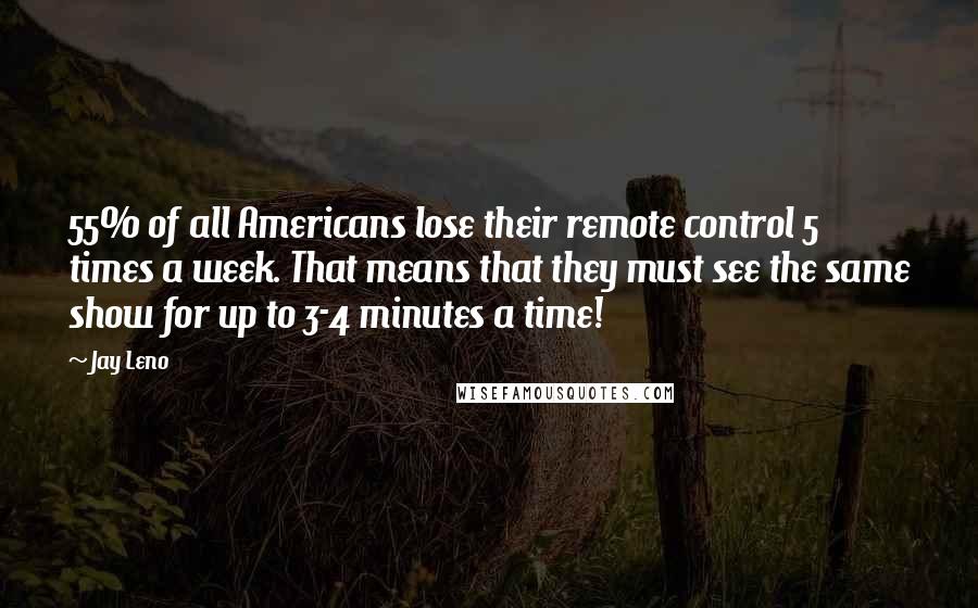 Jay Leno Quotes: 55% of all Americans lose their remote control 5 times a week. That means that they must see the same show for up to 3-4 minutes a time!