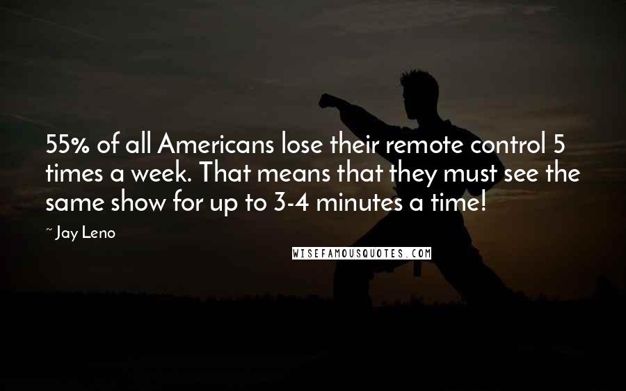 Jay Leno Quotes: 55% of all Americans lose their remote control 5 times a week. That means that they must see the same show for up to 3-4 minutes a time!