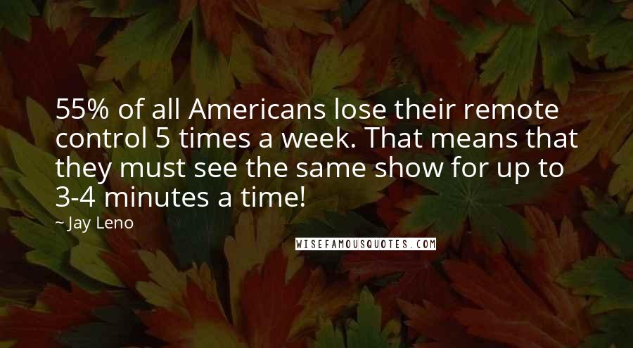 Jay Leno Quotes: 55% of all Americans lose their remote control 5 times a week. That means that they must see the same show for up to 3-4 minutes a time!