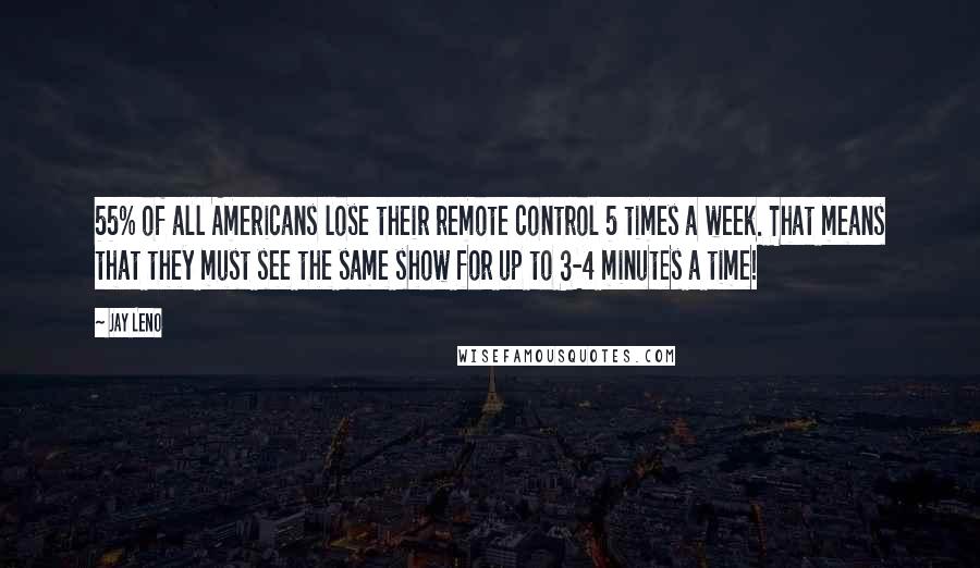 Jay Leno Quotes: 55% of all Americans lose their remote control 5 times a week. That means that they must see the same show for up to 3-4 minutes a time!