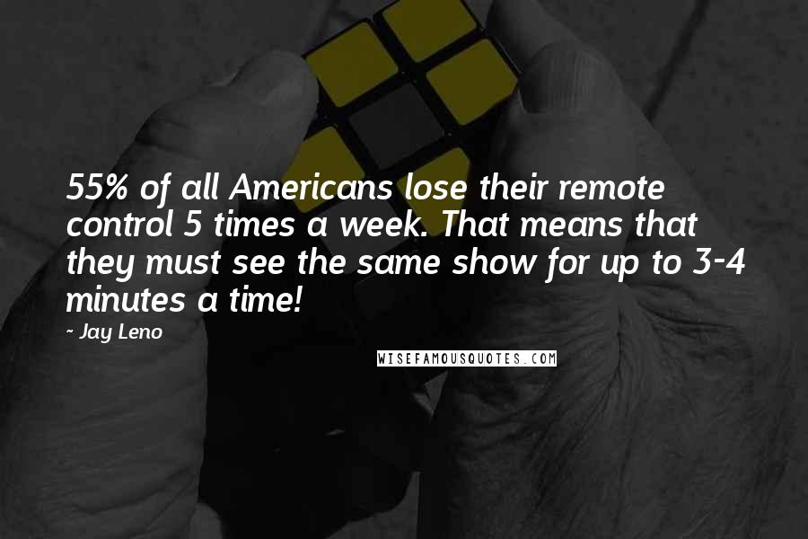 Jay Leno Quotes: 55% of all Americans lose their remote control 5 times a week. That means that they must see the same show for up to 3-4 minutes a time!