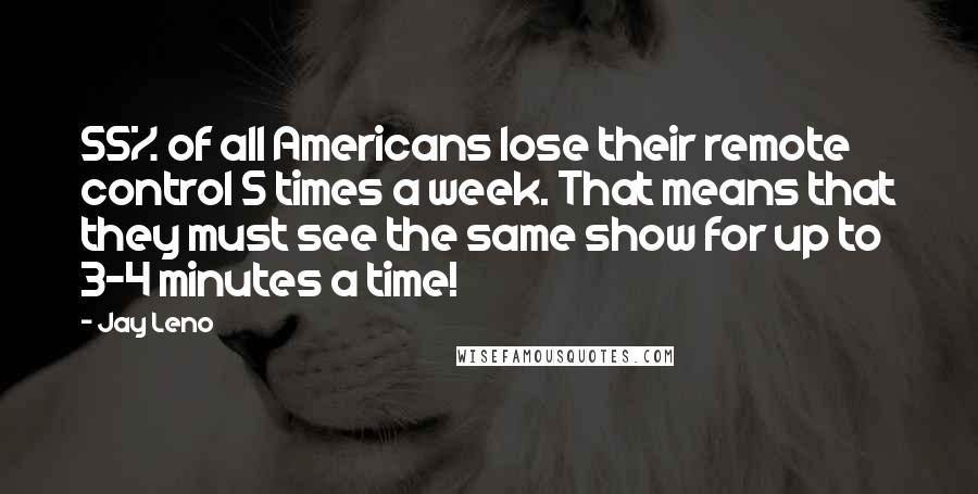 Jay Leno Quotes: 55% of all Americans lose their remote control 5 times a week. That means that they must see the same show for up to 3-4 minutes a time!