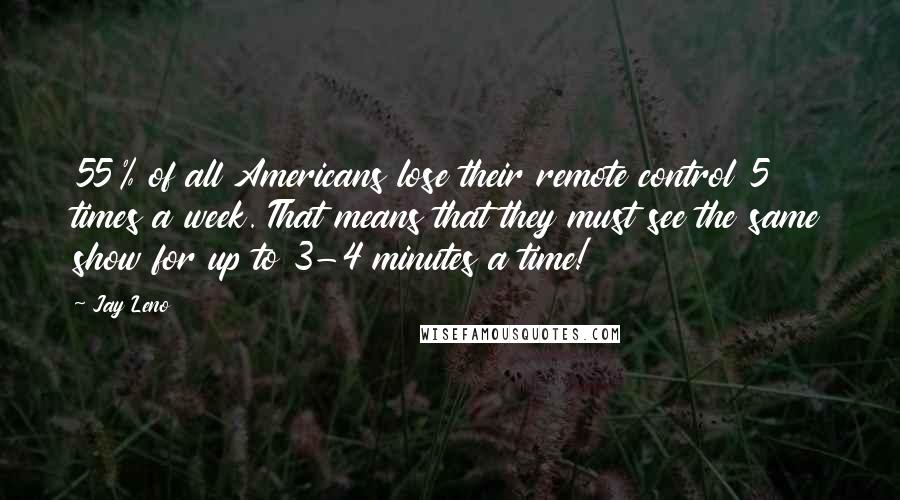 Jay Leno Quotes: 55% of all Americans lose their remote control 5 times a week. That means that they must see the same show for up to 3-4 minutes a time!