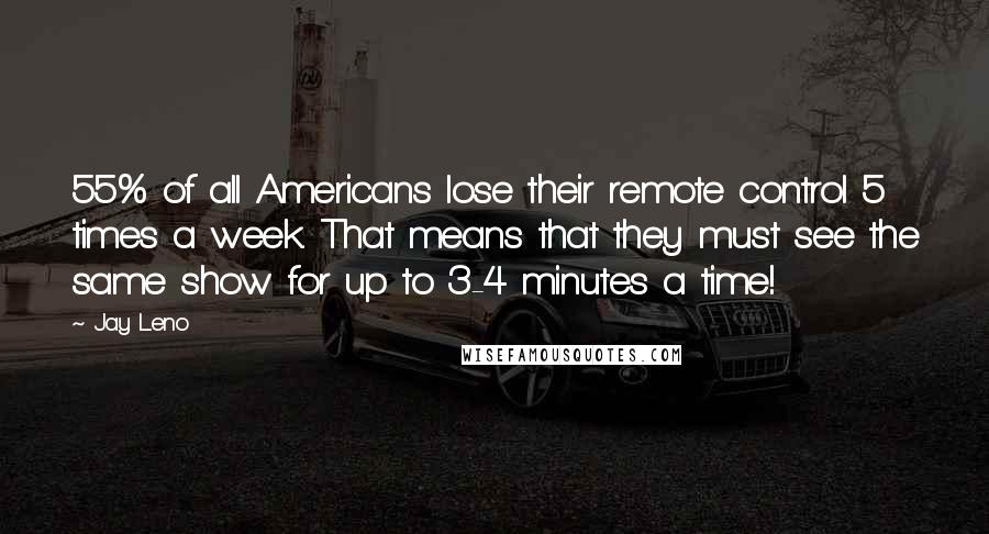 Jay Leno Quotes: 55% of all Americans lose their remote control 5 times a week. That means that they must see the same show for up to 3-4 minutes a time!