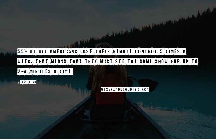 Jay Leno Quotes: 55% of all Americans lose their remote control 5 times a week. That means that they must see the same show for up to 3-4 minutes a time!