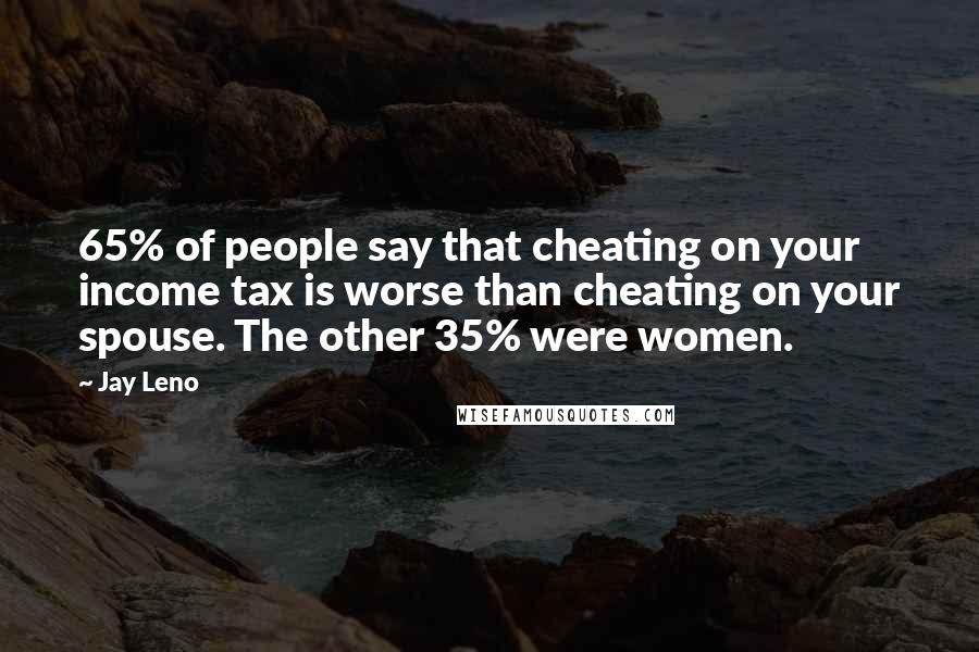Jay Leno Quotes: 65% of people say that cheating on your income tax is worse than cheating on your spouse. The other 35% were women.