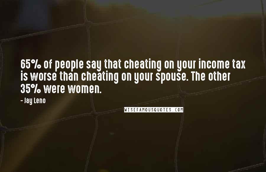 Jay Leno Quotes: 65% of people say that cheating on your income tax is worse than cheating on your spouse. The other 35% were women.