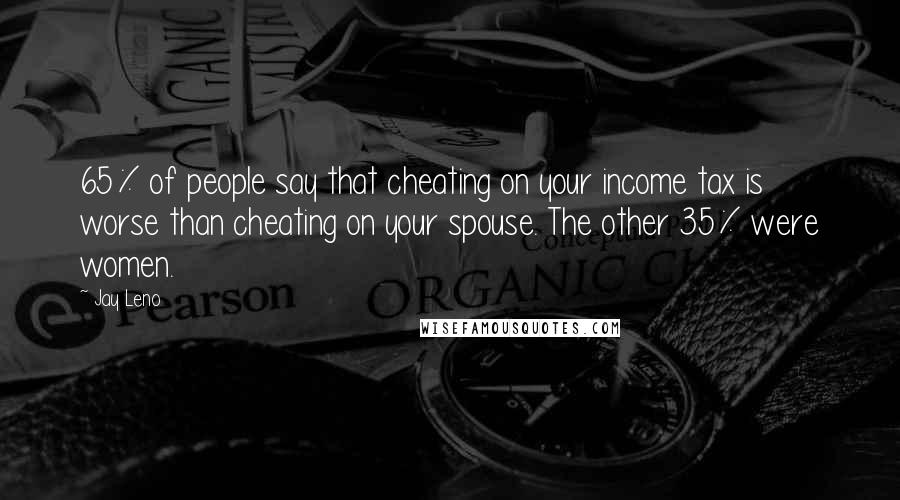 Jay Leno Quotes: 65% of people say that cheating on your income tax is worse than cheating on your spouse. The other 35% were women.