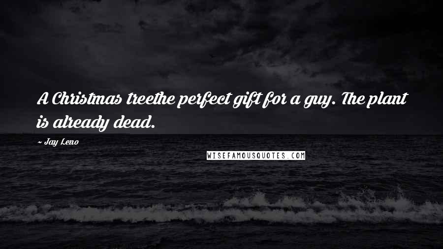 Jay Leno Quotes: A Christmas treethe perfect gift for a guy. The plant is already dead.