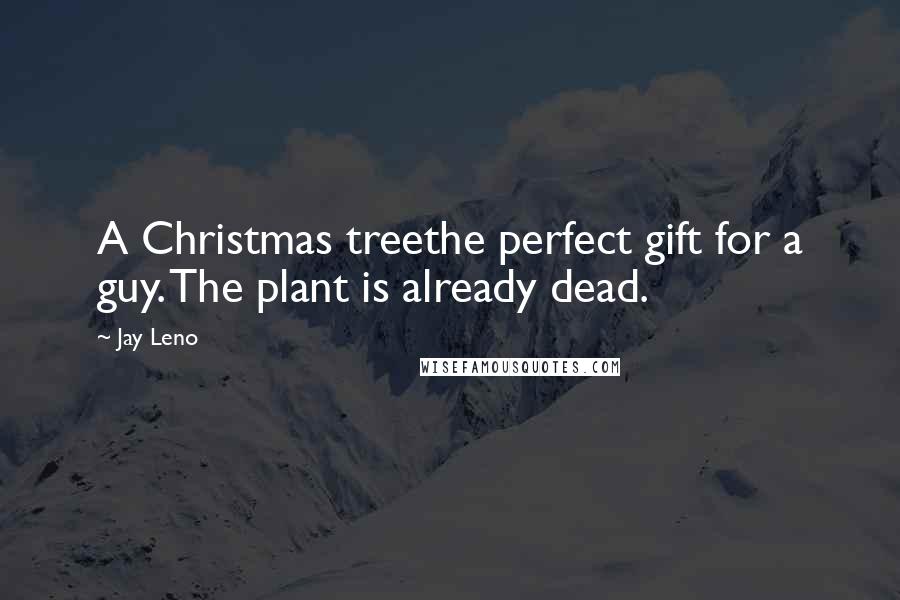 Jay Leno Quotes: A Christmas treethe perfect gift for a guy. The plant is already dead.