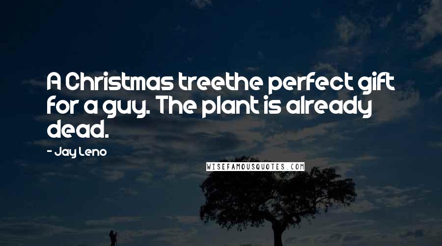 Jay Leno Quotes: A Christmas treethe perfect gift for a guy. The plant is already dead.