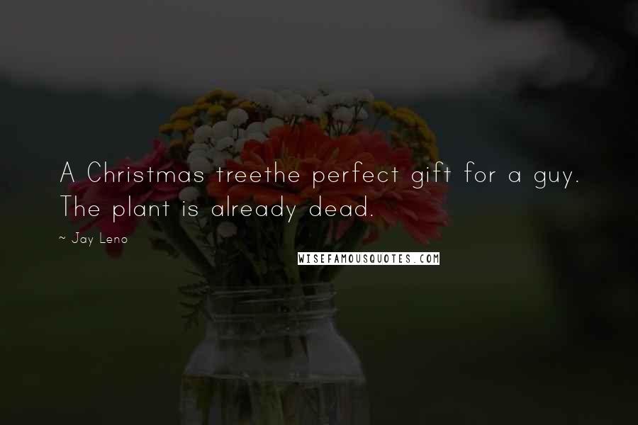 Jay Leno Quotes: A Christmas treethe perfect gift for a guy. The plant is already dead.