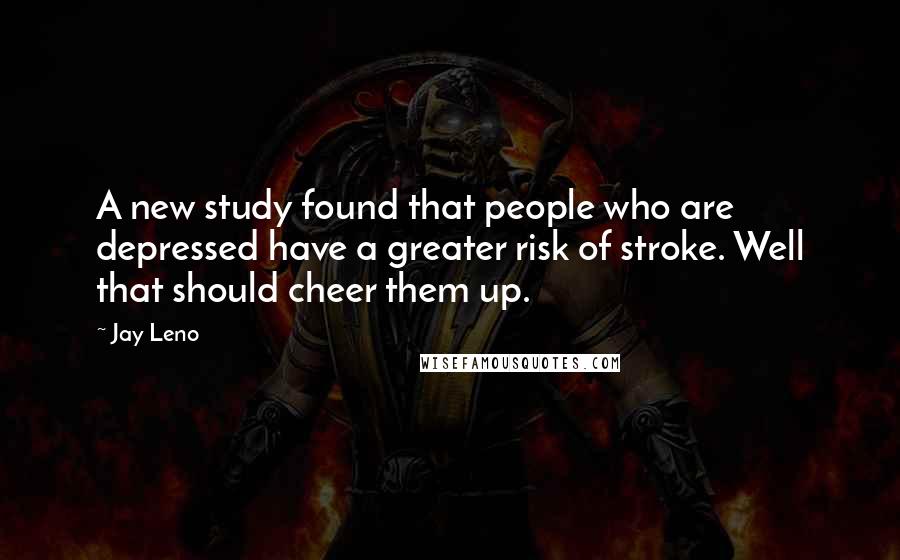 Jay Leno Quotes: A new study found that people who are depressed have a greater risk of stroke. Well that should cheer them up.