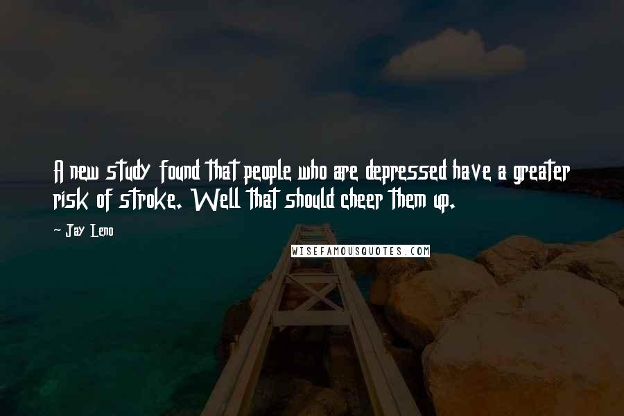Jay Leno Quotes: A new study found that people who are depressed have a greater risk of stroke. Well that should cheer them up.