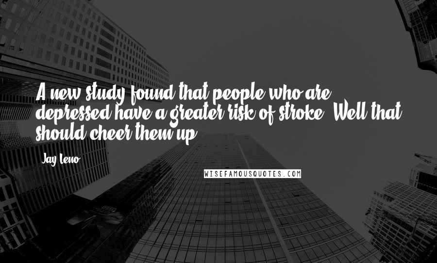 Jay Leno Quotes: A new study found that people who are depressed have a greater risk of stroke. Well that should cheer them up.