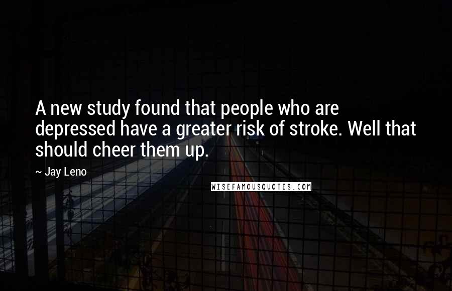 Jay Leno Quotes: A new study found that people who are depressed have a greater risk of stroke. Well that should cheer them up.