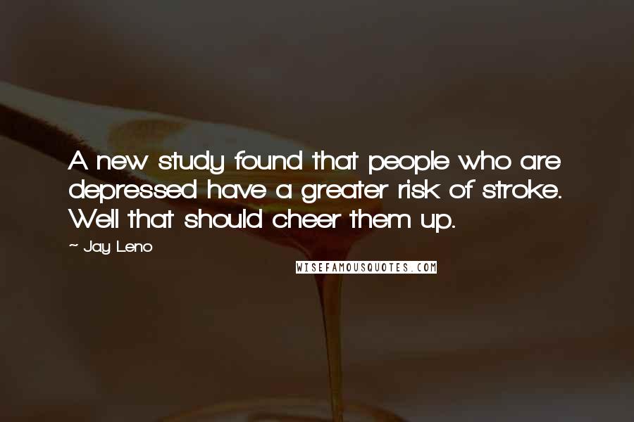 Jay Leno Quotes: A new study found that people who are depressed have a greater risk of stroke. Well that should cheer them up.