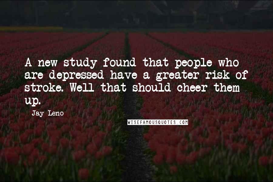 Jay Leno Quotes: A new study found that people who are depressed have a greater risk of stroke. Well that should cheer them up.