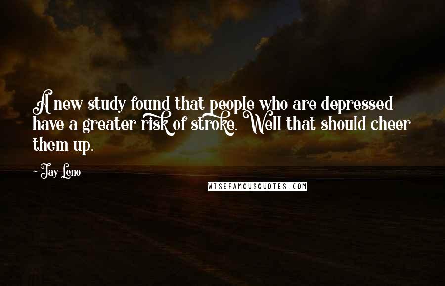 Jay Leno Quotes: A new study found that people who are depressed have a greater risk of stroke. Well that should cheer them up.