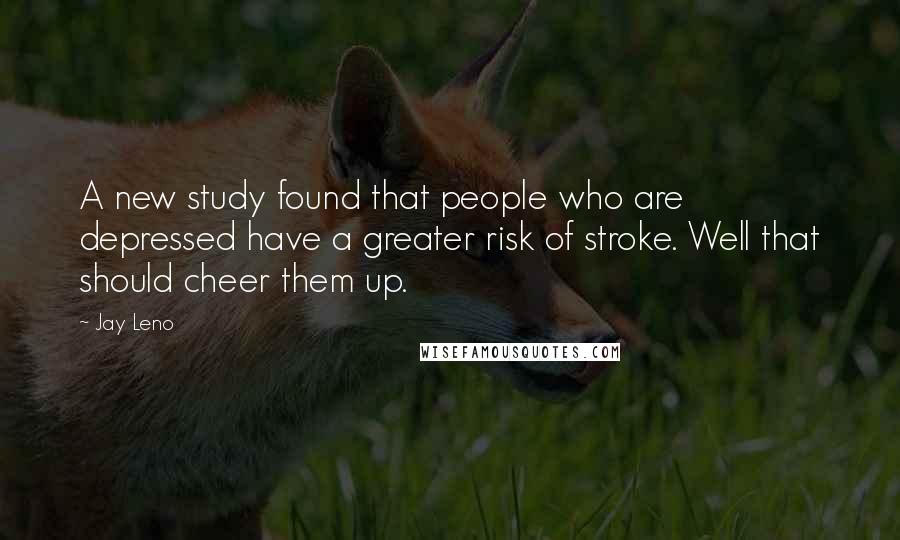Jay Leno Quotes: A new study found that people who are depressed have a greater risk of stroke. Well that should cheer them up.