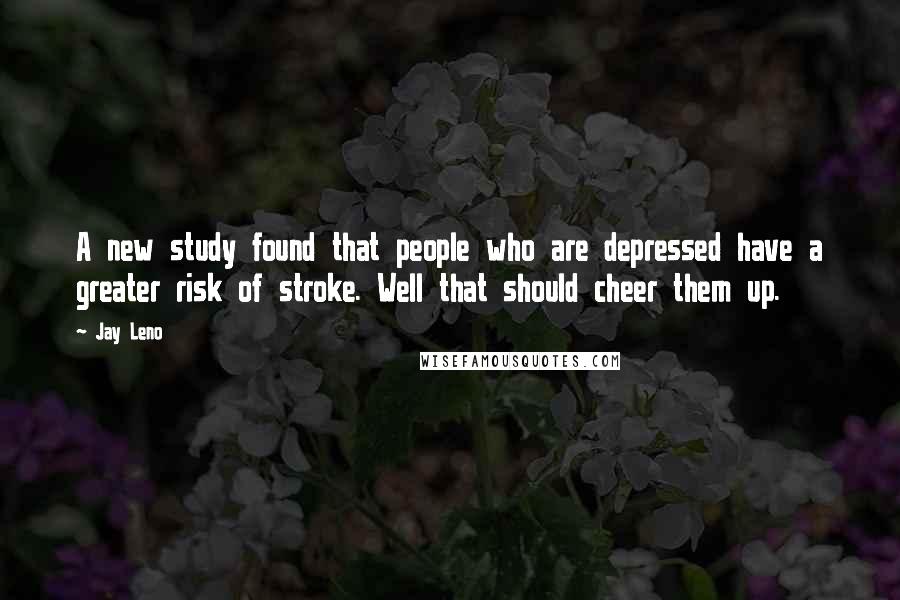 Jay Leno Quotes: A new study found that people who are depressed have a greater risk of stroke. Well that should cheer them up.