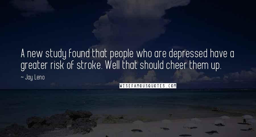 Jay Leno Quotes: A new study found that people who are depressed have a greater risk of stroke. Well that should cheer them up.