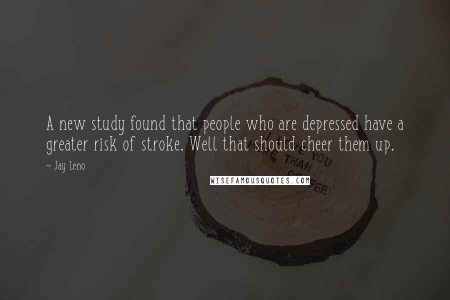 Jay Leno Quotes: A new study found that people who are depressed have a greater risk of stroke. Well that should cheer them up.