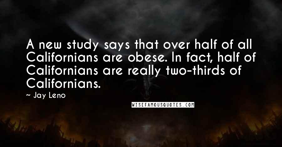 Jay Leno Quotes: A new study says that over half of all Californians are obese. In fact, half of Californians are really two-thirds of Californians.