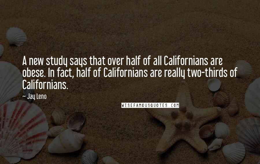 Jay Leno Quotes: A new study says that over half of all Californians are obese. In fact, half of Californians are really two-thirds of Californians.