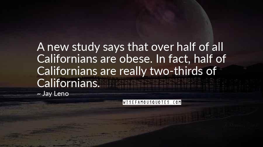 Jay Leno Quotes: A new study says that over half of all Californians are obese. In fact, half of Californians are really two-thirds of Californians.