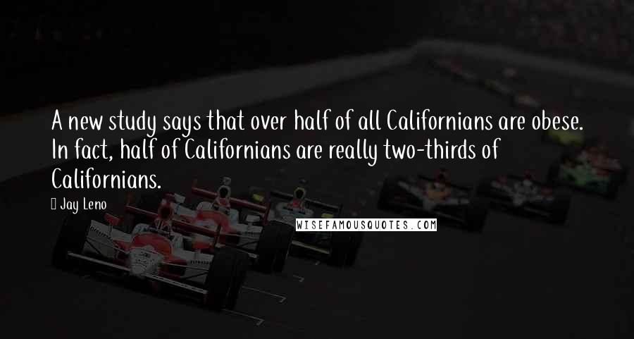 Jay Leno Quotes: A new study says that over half of all Californians are obese. In fact, half of Californians are really two-thirds of Californians.