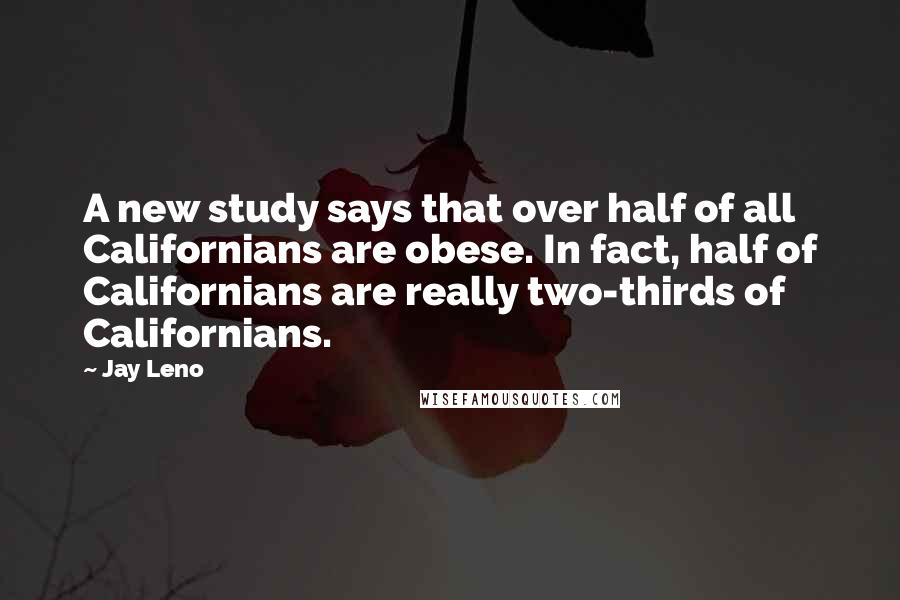 Jay Leno Quotes: A new study says that over half of all Californians are obese. In fact, half of Californians are really two-thirds of Californians.