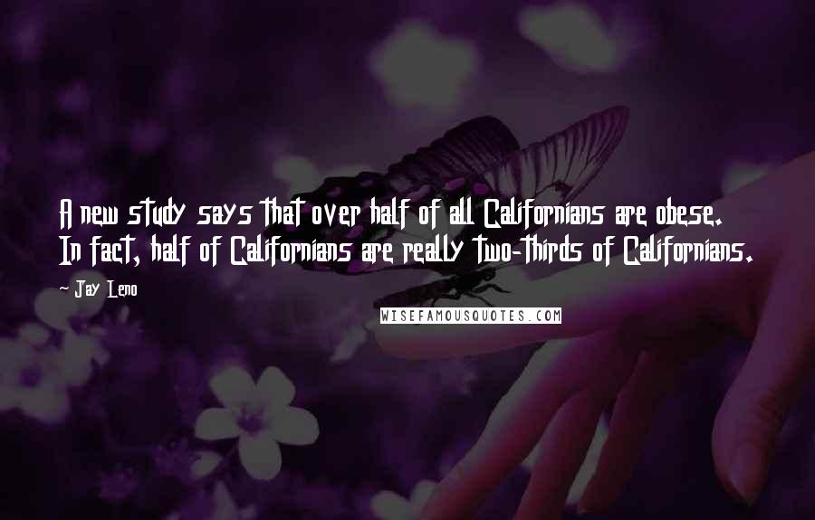 Jay Leno Quotes: A new study says that over half of all Californians are obese. In fact, half of Californians are really two-thirds of Californians.