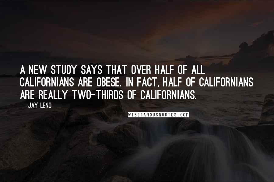 Jay Leno Quotes: A new study says that over half of all Californians are obese. In fact, half of Californians are really two-thirds of Californians.