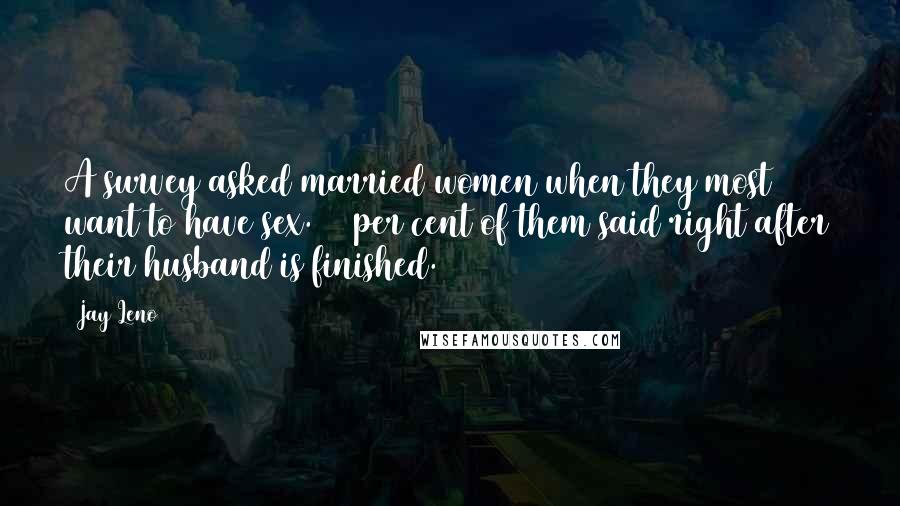 Jay Leno Quotes: A survey asked married women when they most want to have sex. 84 per cent of them said right after their husband is finished.