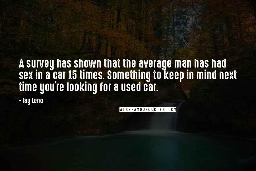 Jay Leno Quotes: A survey has shown that the average man has had sex in a car 15 times. Something to keep in mind next time you're looking for a used car.
