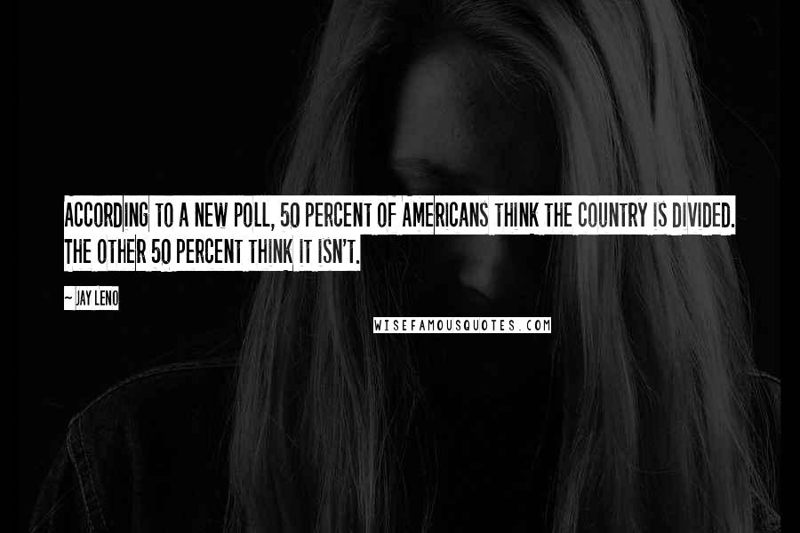 Jay Leno Quotes: According to a new poll, 50 percent of Americans think the country is divided. The other 50 percent think it isn't.