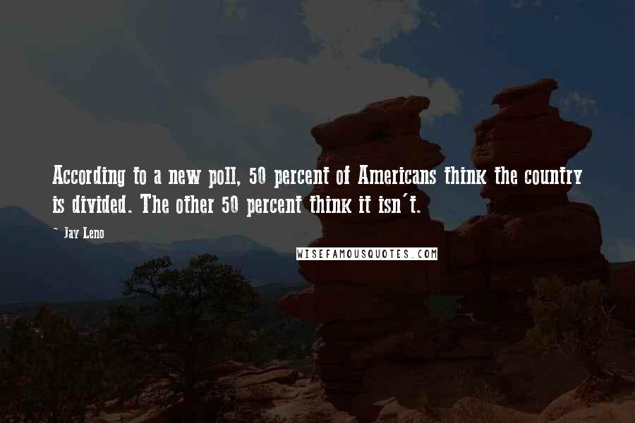 Jay Leno Quotes: According to a new poll, 50 percent of Americans think the country is divided. The other 50 percent think it isn't.